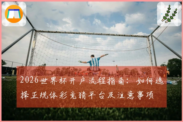 2026世界杯开户流程指南：如何选择正规体彩竞猜平台及注意事项