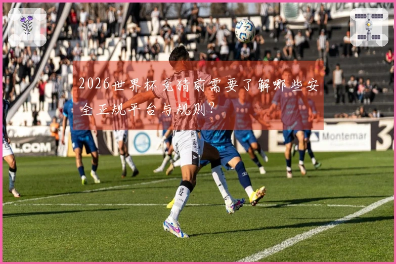 2026世界杯竞猜前需要了解哪些安全正规平台与规则？