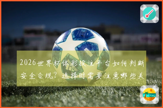 2026世界杯体彩投注平台如何判断安全合规？选择时需要注意哪些关键点？