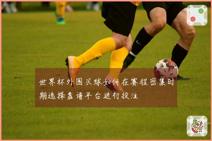 世界杯外围买球如何在赛程密集时期选择靠谱平台进行投注