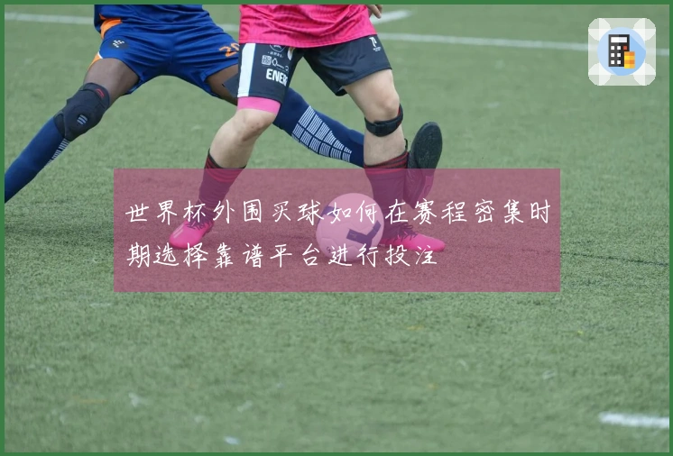世界杯外围买球如何在赛程密集时期选择靠谱平台进行投注