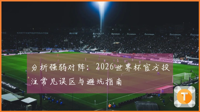 分析强弱对阵：2026世界杯官方投注常见误区与避坑指南