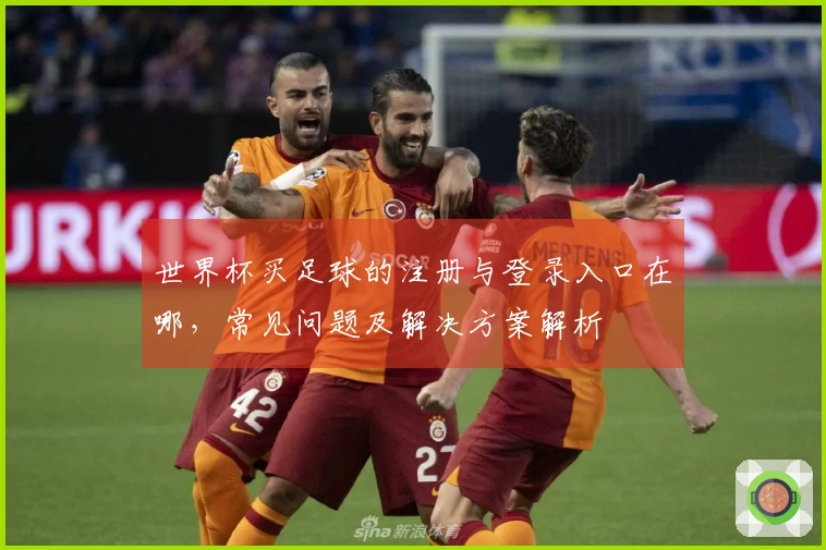 世界杯买足球的注册与登录入口在哪，常见问题及解决方案解析