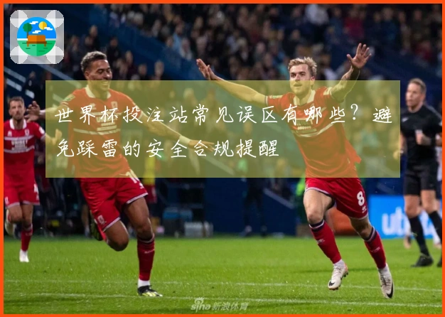 世界杯投注站常见误区有哪些？避免踩雷的安全合规提醒